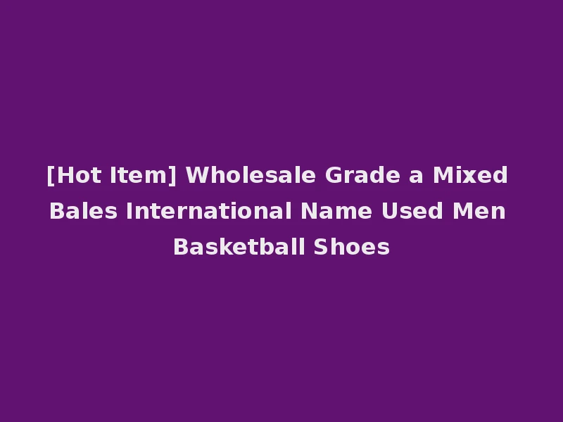 [Hot Item] Wholesale Grade a Mixed Bales International Name Used Men Basketball Shoes