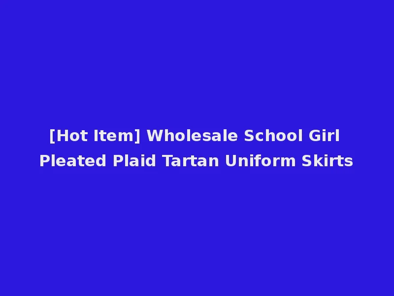 [Hot Item] Wholesale School Girl Pleated Plaid Tartan Uniform Skirts