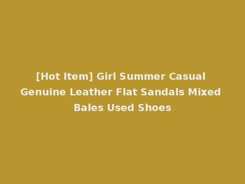 [Hot Item] Girl Summer Casual Genuine Leather Flat Sandals Mixed Bales Used Shoes