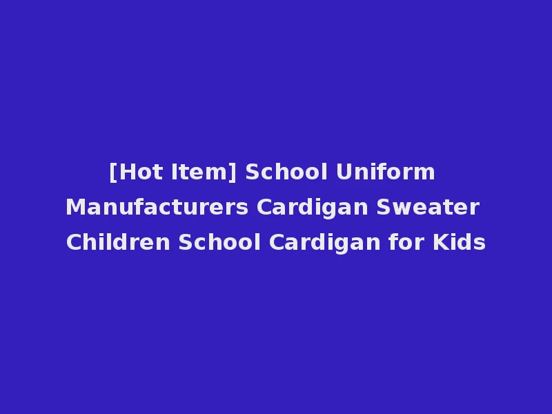 [Hot Item] School Uniform Manufacturers Cardigan Sweater Children School Cardigan for Kids