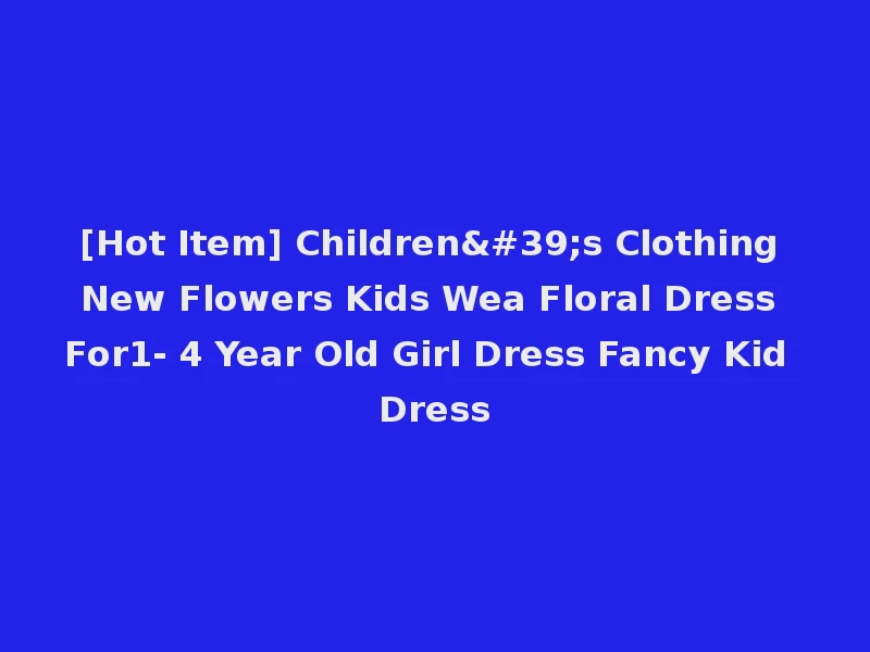[Hot Item] Children's Clothing New Flowers Kids Wea Floral Dress For1- 4 Year Old Girl Dress Fancy Kid Dress