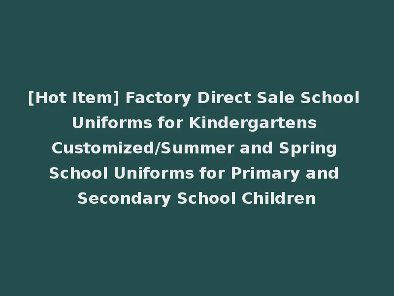 [Hot Item] Factory Direct Sale School Uniforms for Kindergartens Customized/Summer and Spring School Uniforms for Primary and Secondary School Children