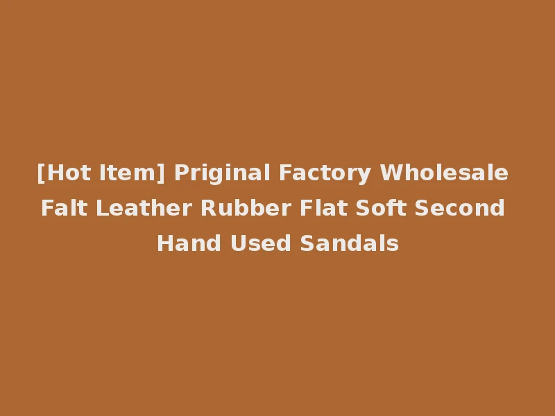[Hot Item] Priginal Factory Wholesale Falt Leather Rubber Flat Soft Second Hand Used Sandals