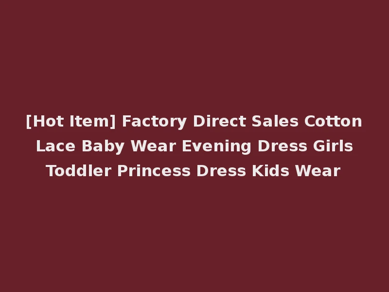 [Hot Item] Factory Direct Sales Cotton Lace Baby Wear Evening Dress Girls Toddler Princess Dress Kids Wear