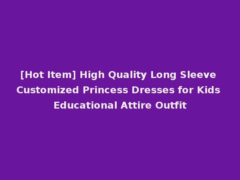 [Hot Item] High Quality Long Sleeve Customized Princess Dresses for Kids Educational Attire Outfit
