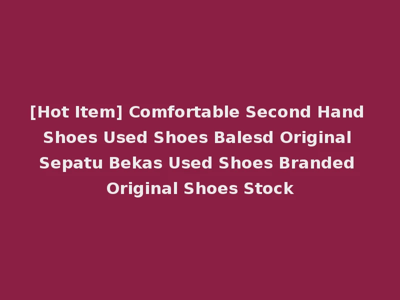 [Hot Item] Comfortable Second Hand Shoes Used Shoes Balesd Original Sepatu Bekas Used Shoes Branded Original Shoes Stock