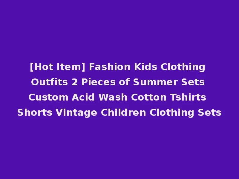 [Hot Item] Fashion Kids Clothing Outfits 2 Pieces of Summer Sets Custom Acid Wash Cotton Tshirts Shorts Vintage Children Clothing Sets