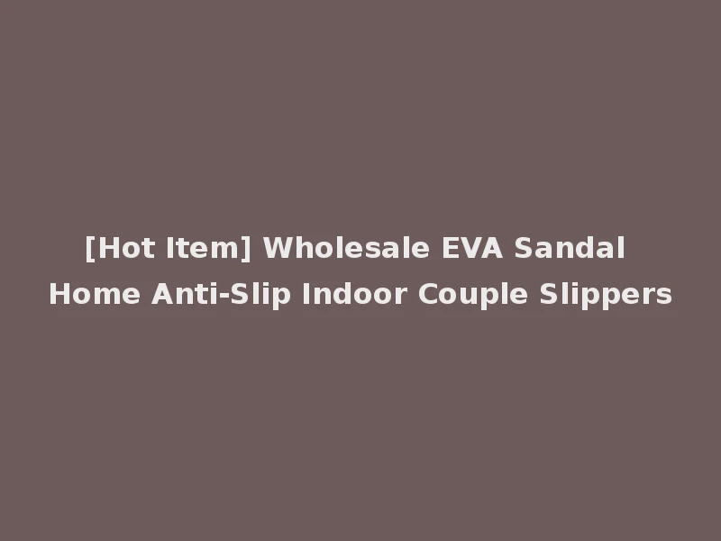 [Hot Item] Wholesale EVA Sandal Home Anti-Slip Indoor Couple Slippers