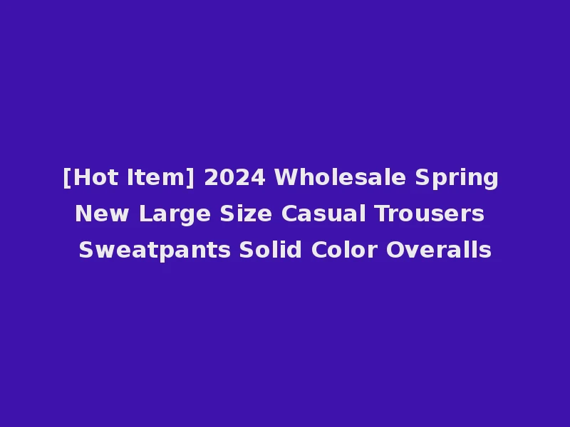 [Hot Item] 2024 Wholesale Spring New Large Size Casual Trousers Sweatpants Solid Color Overalls