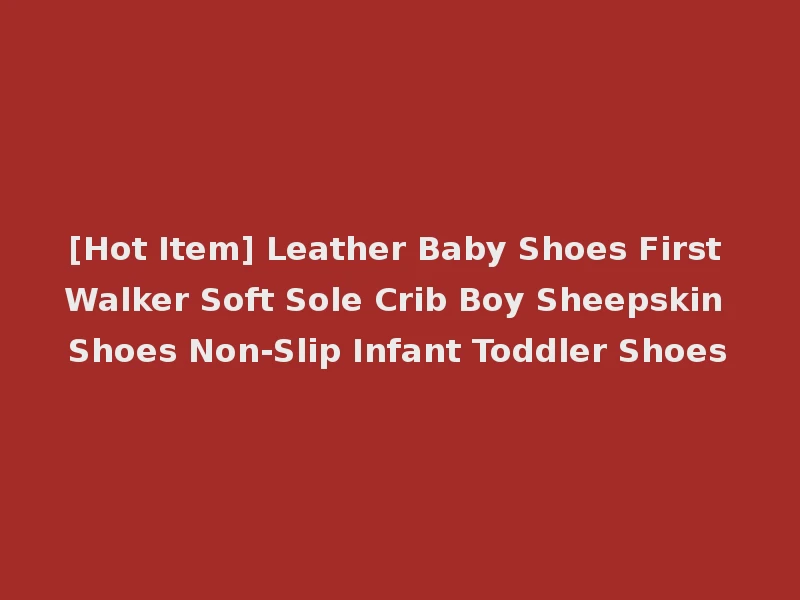 [Hot Item] Leather Baby Shoes First Walker Soft Sole Crib Boy Sheepskin Shoes Non-Slip Infant Toddler Shoes