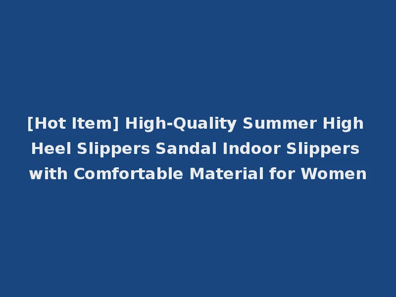[Hot Item] High-Quality Summer High Heel Slippers Sandal Indoor Slippers with Comfortable Material for Women