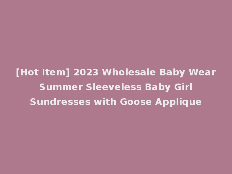 [Hot Item] 2023 Wholesale Baby Wear Summer Sleeveless Baby Girl Sundresses with Goose Applique