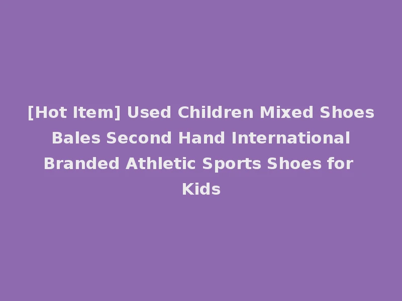 [Hot Item] Used Children Mixed Shoes Bales Second Hand International Branded Athletic Sports Shoes for Kids