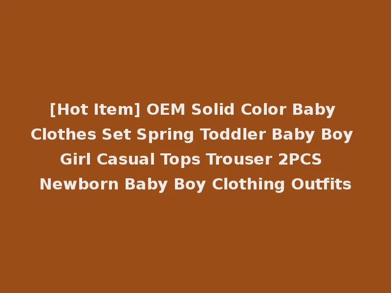 [Hot Item] OEM Solid Color Baby Clothes Set Spring Toddler Baby Boy Girl Casual Tops Trouser 2PCS Newborn Baby Boy Clothing Outfits