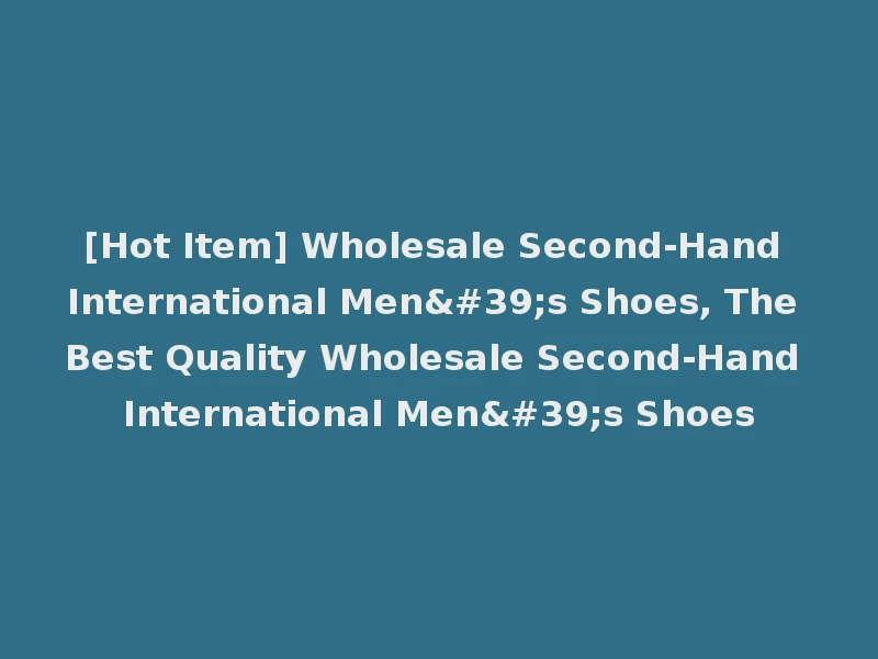 [Hot Item] Wholesale Second-Hand International Men's Shoes, The Best Quality Wholesale Second-Hand International Men's Shoes