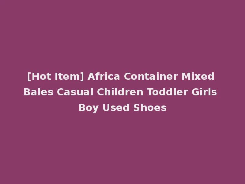[Hot Item] Africa Container Mixed Bales Casual Children Toddler Girls Boy Used Shoes