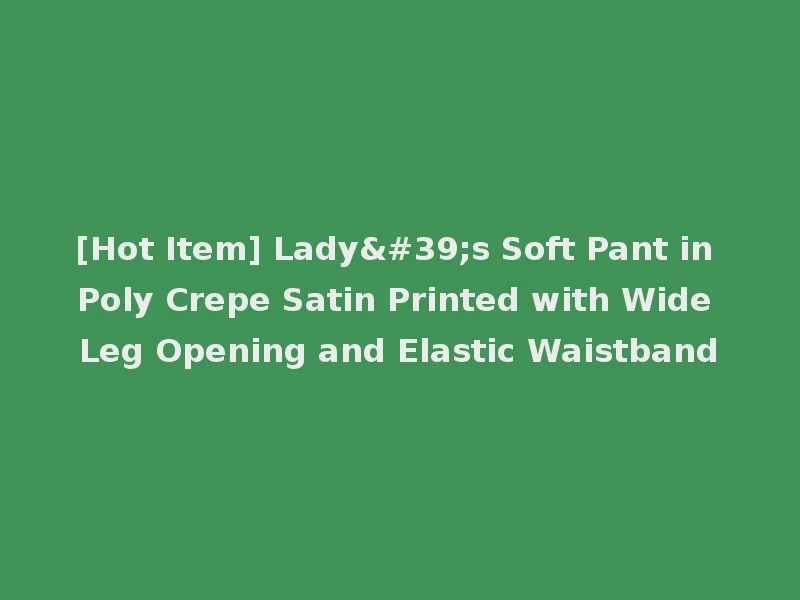 [Hot Item] Lady's Soft Pant in Poly Crepe Satin Printed with Wide Leg Opening and Elastic Waistband
