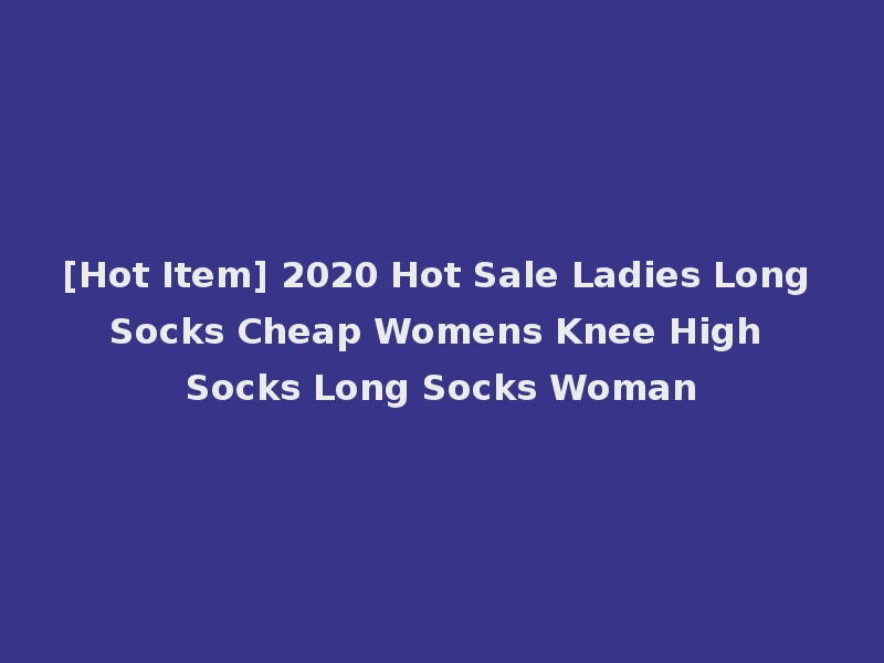 [Hot Item] 2020 Hot Sale Ladies Long Socks Cheap Womens Knee High Socks Long Socks Woman