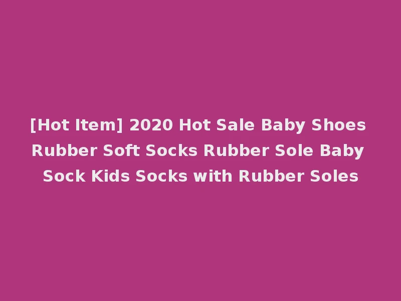 [Hot Item] 2020 Hot Sale Baby Shoes Rubber Soft Socks Rubber Sole Baby Sock Kids Socks with Rubber Soles