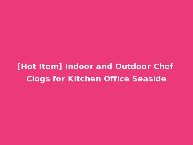 [Hot Item] Indoor and Outdoor Chef Clogs for Kitchen Office Seaside