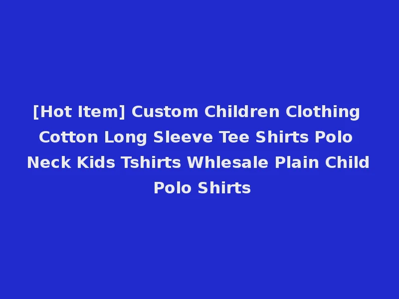 [Hot Item] Custom Children Clothing Cotton Long Sleeve Tee Shirts Polo Neck Kids Tshirts Whlesale Plain Child Polo Shirts