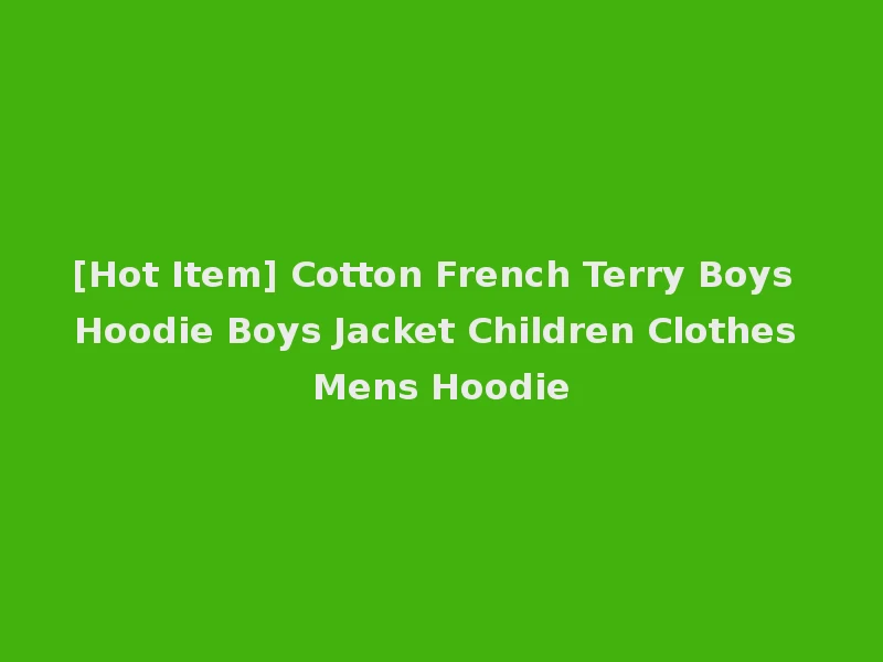 [Hot Item] Cotton French Terry Boys Hoodie Boys Jacket Children Clothes Mens Hoodie