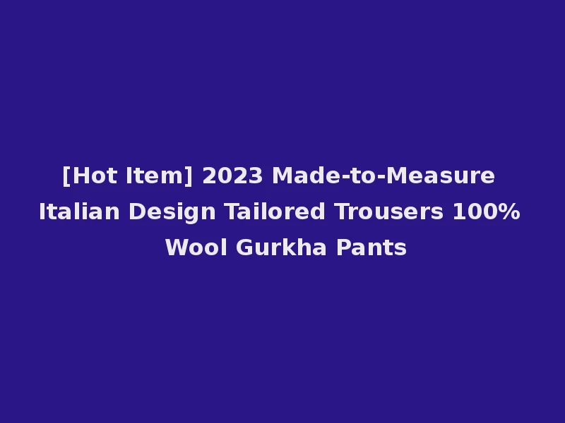 [Hot Item] 2023 Made-to-Measure Italian Design Tailored Trousers 100% Wool Gurkha Pants
