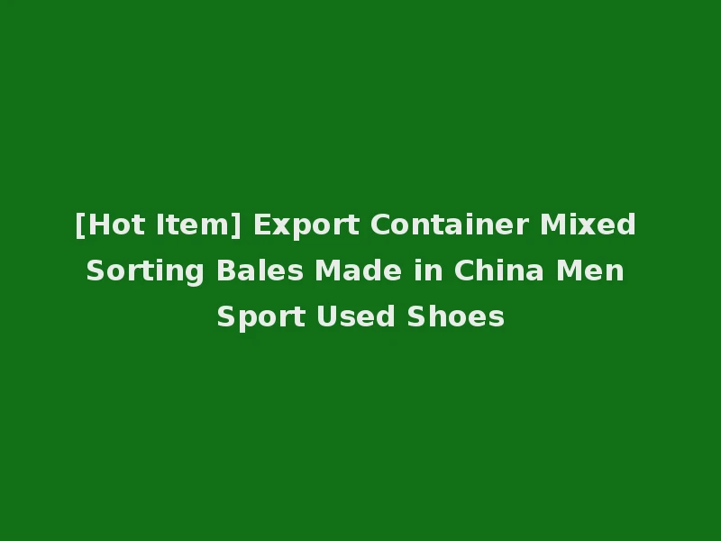 [Hot Item] Export Container Mixed Sorting Bales Made in China Men Sport Used Shoes
