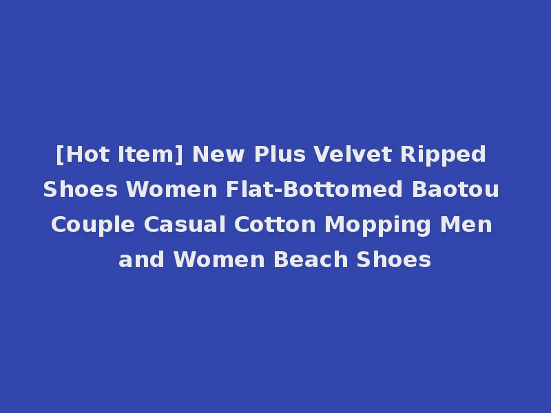 [Hot Item] New Plus Velvet Ripped Shoes Women Flat-Bottomed Baotou Couple Casual Cotton Mopping Men and Women Beach Shoes