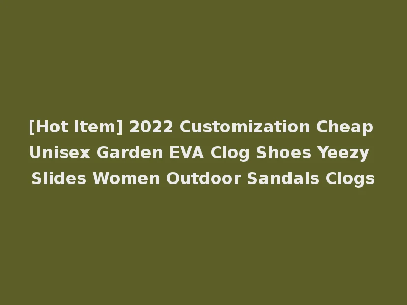 [Hot Item] 2022 Customization Cheap Unisex Garden EVA Clog Shoes Yeezy Slides Women Outdoor Sandals Clogs