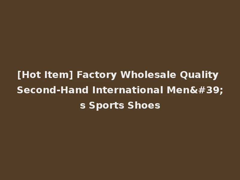 [Hot Item] Factory Wholesale Quality Second-Hand International Men's Sports Shoes