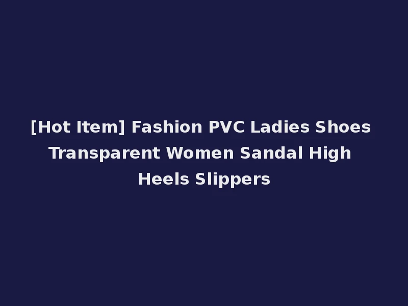 [Hot Item] Fashion PVC Ladies Shoes Transparent Women Sandal High Heels Slippers