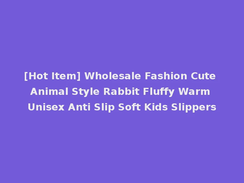 [Hot Item] Wholesale Fashion Cute Animal Style Rabbit Fluffy Warm Unisex Anti Slip Soft Kids Slippers