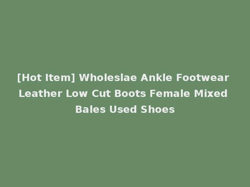 [Hot Item] Wholeslae Ankle Footwear Leather Low Cut Boots Female Mixed Bales Used Shoes