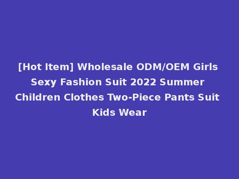 [Hot Item] Wholesale ODM/OEM Girls Sexy Fashion Suit 2022 Summer Children Clothes Two-Piece Pants Suit Kids Wear