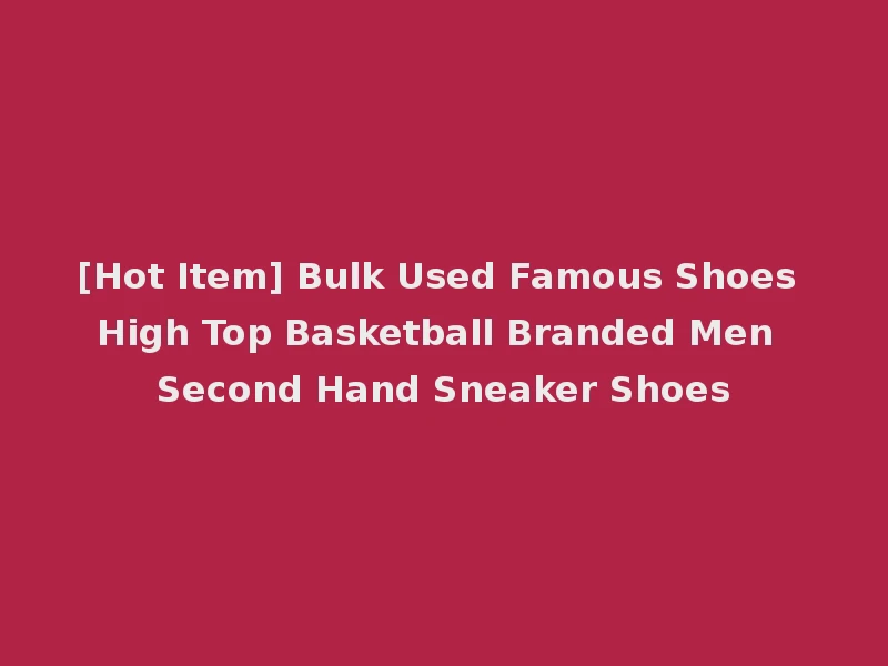 [Hot Item] Bulk Used Famous Shoes High Top Basketball Branded Men Second Hand Sneaker Shoes