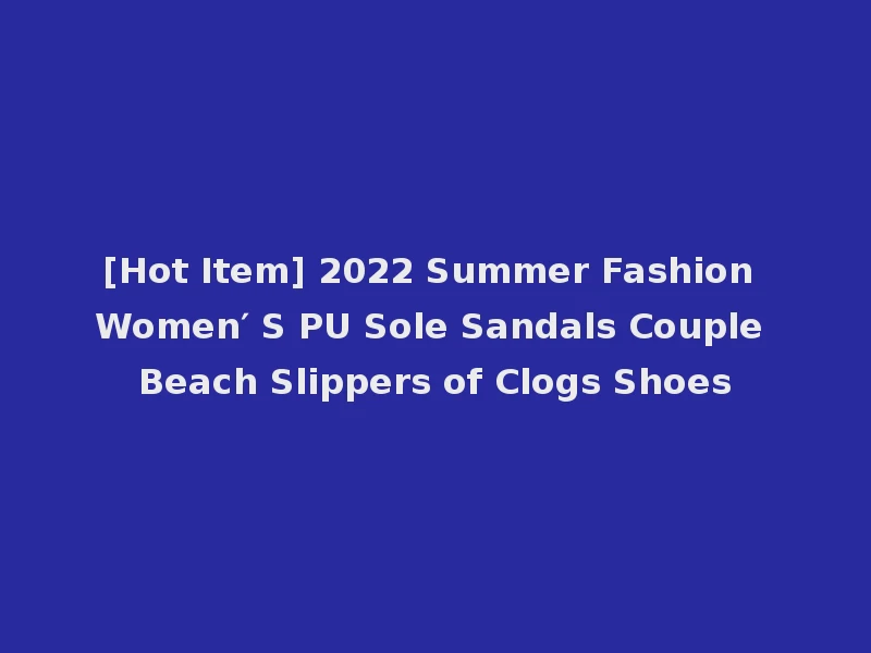 [Hot Item] 2022 Summer Fashion Women′ S PU Sole Sandals Couple Beach Slippers of Clogs Shoes