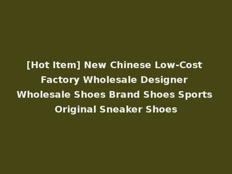 [Hot Item] New Chinese Low-Cost Factory Wholesale Designer Wholesale Shoes Brand Shoes Sports Original Sneaker Shoes