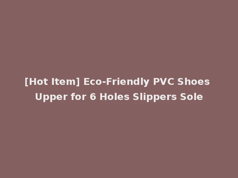 [Hot Item] Eco-Friendly PVC Shoes Upper for 6 Holes Slippers Sole