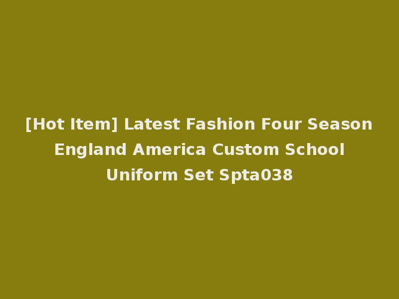 [Hot Item] Latest Fashion Four Season England America Custom School Uniform Set Spta038