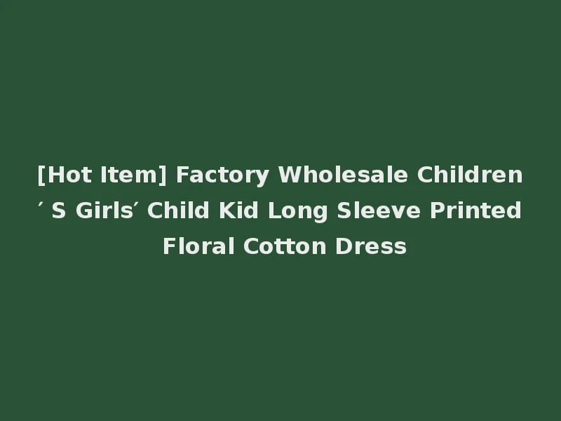 [Hot Item] Factory Wholesale Children′ S Girls′ Child Kid Long Sleeve Printed Floral Cotton Dress