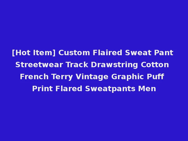 [Hot Item] Custom Flaired Sweat Pant Streetwear Track Drawstring Cotton French Terry Vintage Graphic Puff Print Flared Sweatpants Men