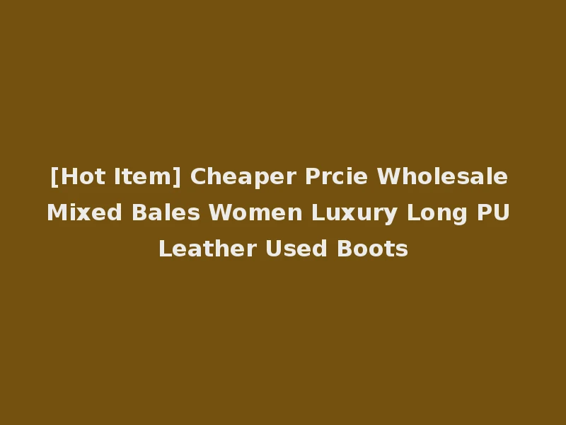 [Hot Item] Cheaper Prcie Wholesale Mixed Bales Women Luxury Long PU Leather Used Boots