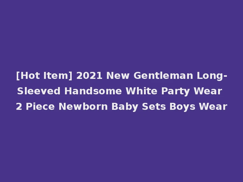 [Hot Item] 2021 New Gentleman Long-Sleeved Handsome White Party Wear 2 Piece Newborn Baby Sets Boys Wear