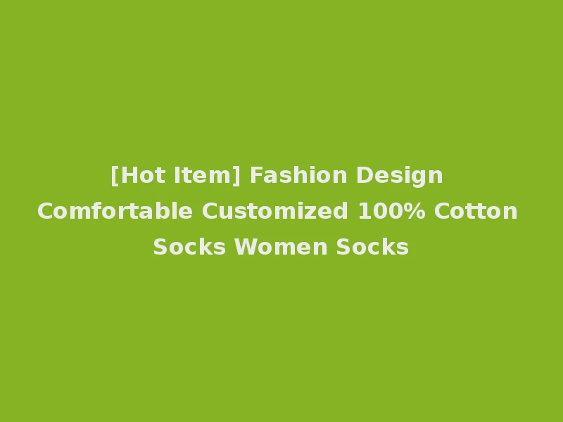 [Hot Item] Fashion Design Comfortable Customized 100% Cotton Socks Women Socks