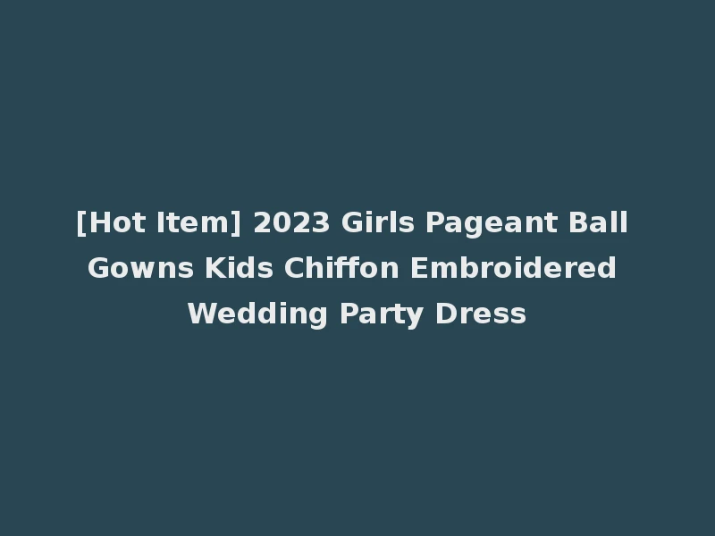 [Hot Item] 2023 Girls Pageant Ball Gowns Kids Chiffon Embroidered Wedding Party Dress
