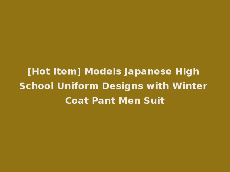 [Hot Item] Models Japanese High School Uniform Designs with Winter Coat Pant Men Suit