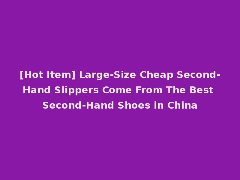 [Hot Item] Large-Size Cheap Second-Hand Slippers Come From The Best Second-Hand Shoes in China