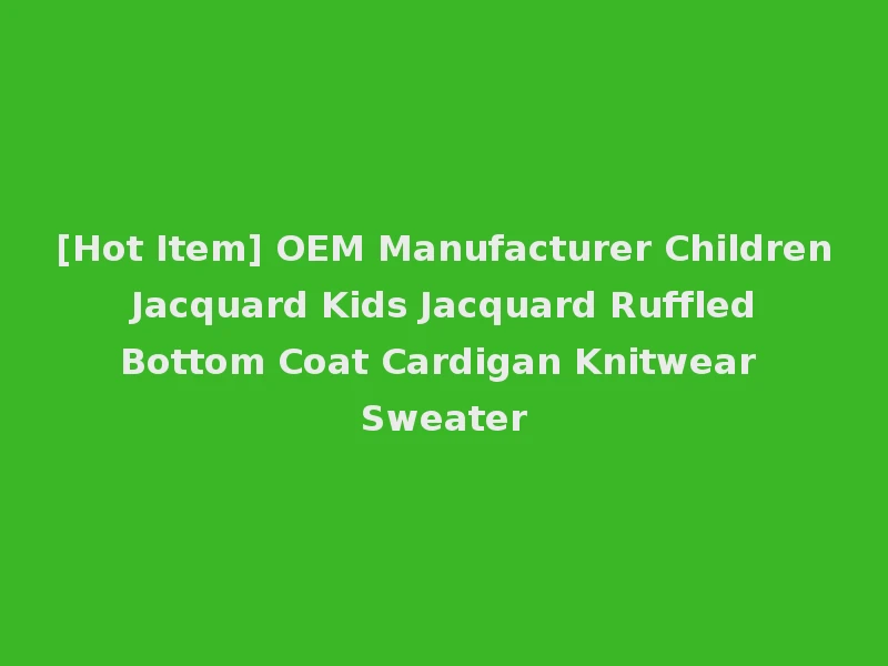 [Hot Item] OEM Manufacturer Children Jacquard Kids Jacquard Ruffled Bottom Coat Cardigan Knitwear Sweater