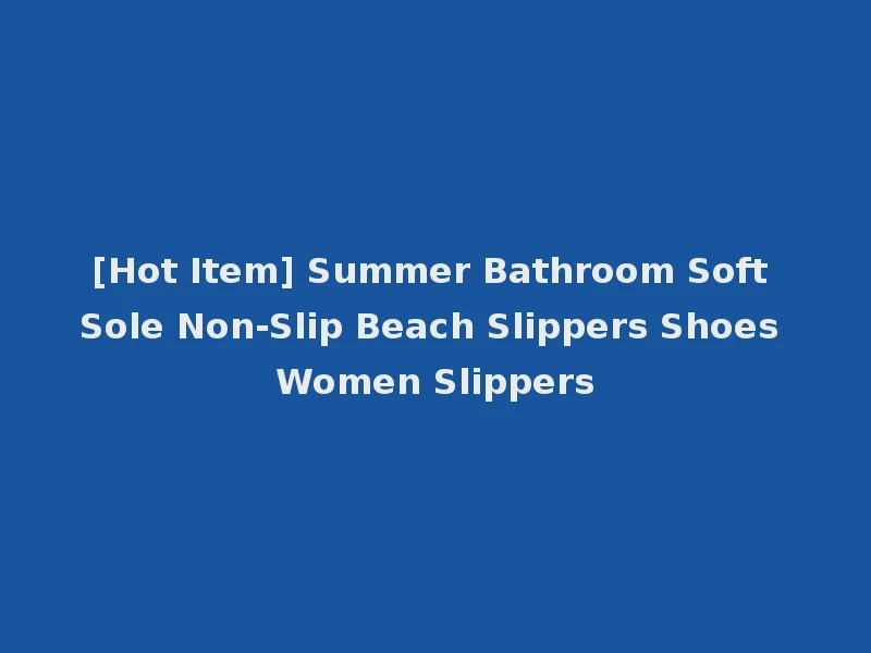 [Hot Item] Summer Bathroom Soft Sole Non-Slip Beach Slippers Shoes Women Slippers